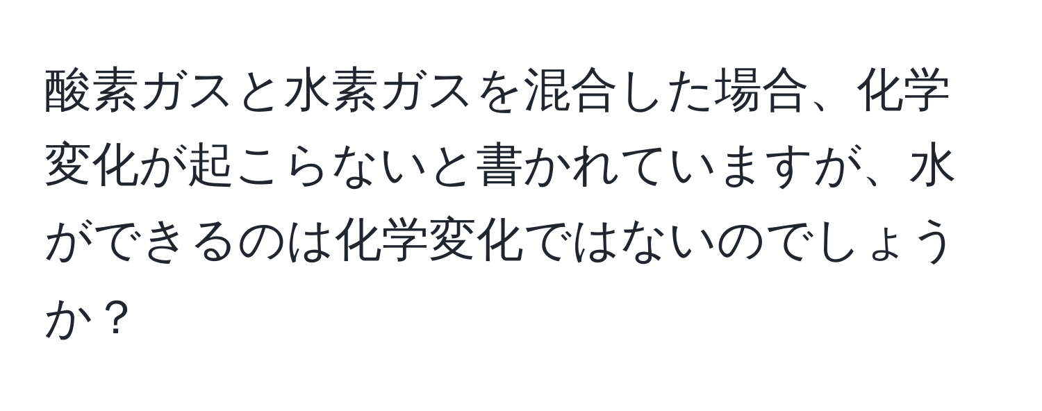 酸素ガスと水素ガスを混合した場合、化学変化が起こらないと書かれていますが、水ができるのは化学変化ではないのでしょうか？