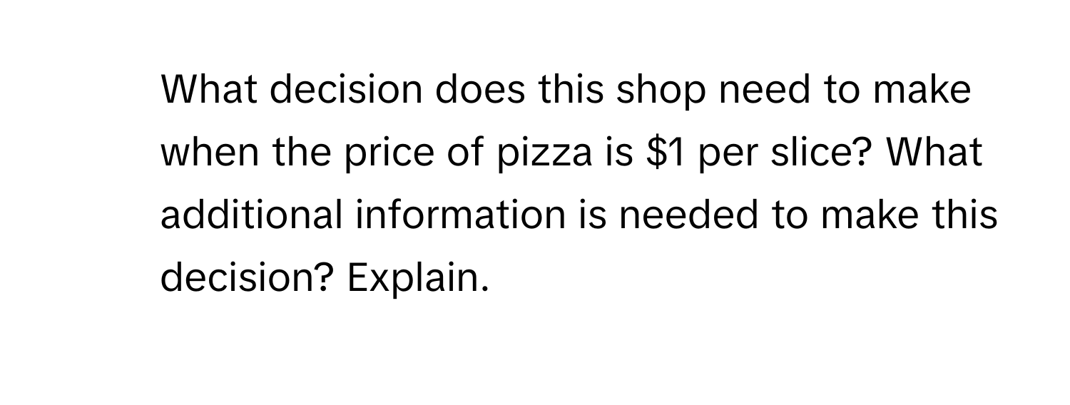 What decision does this shop need to make when the price of pizza is $1 per slice? What additional information is needed to make this decision? Explain.