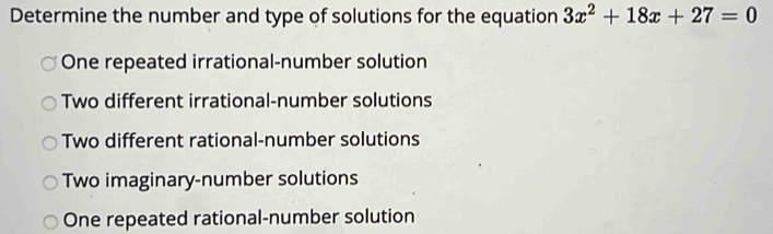 Determine the number and type of solutions for the equation 3x^2+18x+27=0
One repeated irrational-number solution
Two different irrational-number solutions
Two different rational-number solutions
Two imaginary-number solutions
One repeated rational-number solution