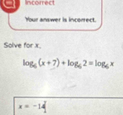 Incorrect 
Your answer is incorrect. 
Solve for x.
log _6(x+7)+log _62=log _6x
x=-14