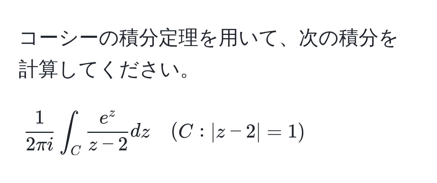 コーシーの積分定理を用いて、次の積分を計算してください。  
[  1/2π i  ∈t_C frace^zz-2 dz quad (C: |z-2|=1) ]