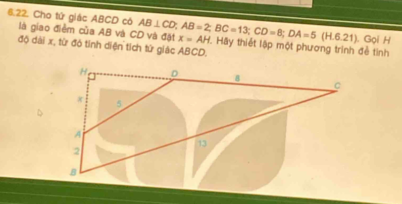 Cho tứ giác ABCD có AB⊥ CD; AB=2; BC=13; CD=8; DA=5(H.6.21) x=AH
là giao điểm của AB và CD và đặt I, Gọi H 
độ dài x, từ đó tính diện tích tứ giác ABCD, Hãy thiết lập một phương trình đề tính