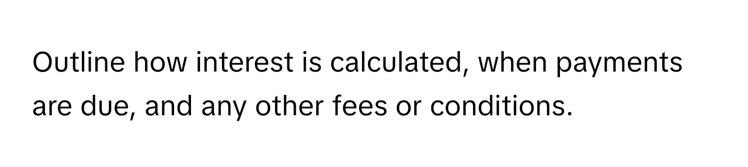 Outline how interest is calculated, when payments are due, and any other fees or conditions.