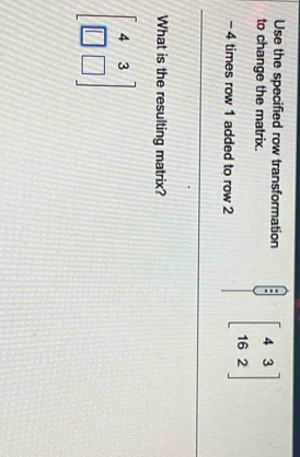 Use the specified row transformation
to change the matrix. beginbmatrix 4&3 16&2endbmatrix
- 4 times row 1 added to row 2
What is the resulting matrix?
beginbmatrix 4&3 □ &□ endbmatrix