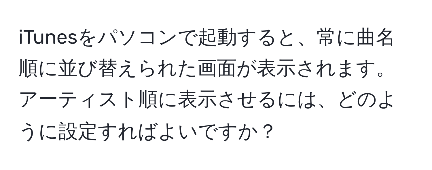 iTunesをパソコンで起動すると、常に曲名順に並び替えられた画面が表示されます。アーティスト順に表示させるには、どのように設定すればよいですか？