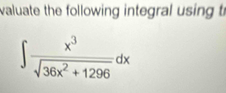 valuate the following integral using t
∈t  x^3/sqrt(36x^2+1296) dx