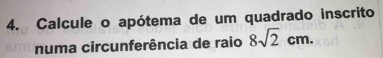 Calcule o apótema de um quadrado inscrito 
numa circunferência de raio 8sqrt(2)cm.