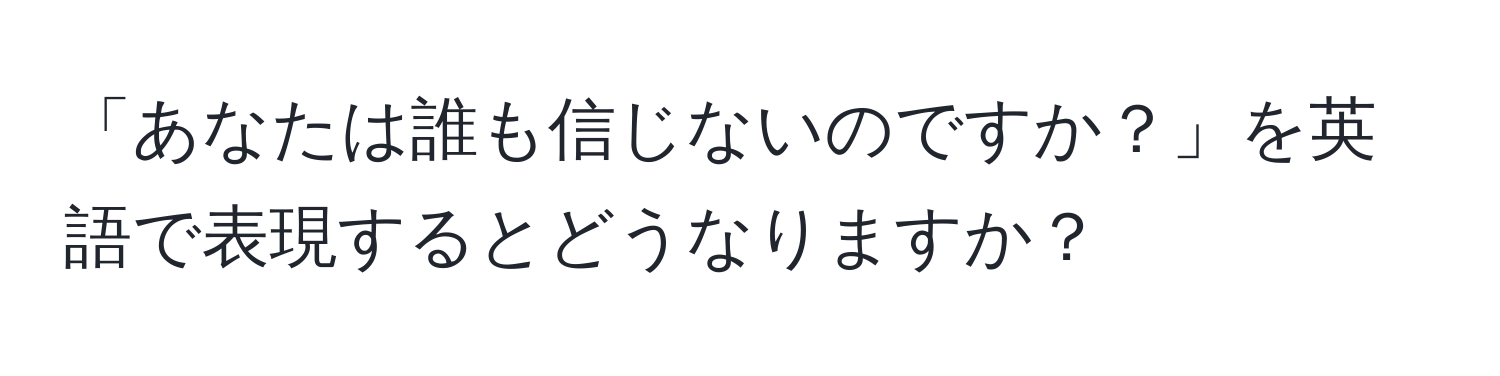 「あなたは誰も信じないのですか？」を英語で表現するとどうなりますか？