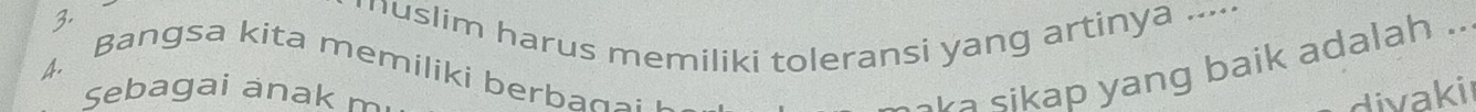 uslim harus memiliki toleransi yang artinya .... 
4. Bangsa kita memiliki berbag>; 
s a sikap yang baik adalah .' 
Sebagai anak m divakir