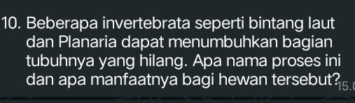 Beberapa invertebrata seperti bintang laut 
dan Planaria dapat menumbuhkan bagian 
tubuhnya yang hilang. Apa nama proses ini 
dan apa manfaatnya bagi hewan tersebut?