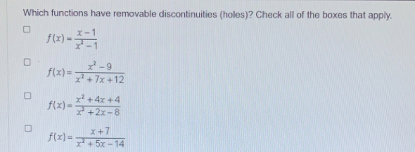 Which functions have removable discontinuities (holes)? Check all of the boxes that apply.
f(x)= (x-1)/x^2-1 
f(x)= (x^2-9)/x^2+7x+12 
f(x)= (x^2+4x+4)/x^2+2x-8 
f(x)= (x+7)/x^2+5x-14 