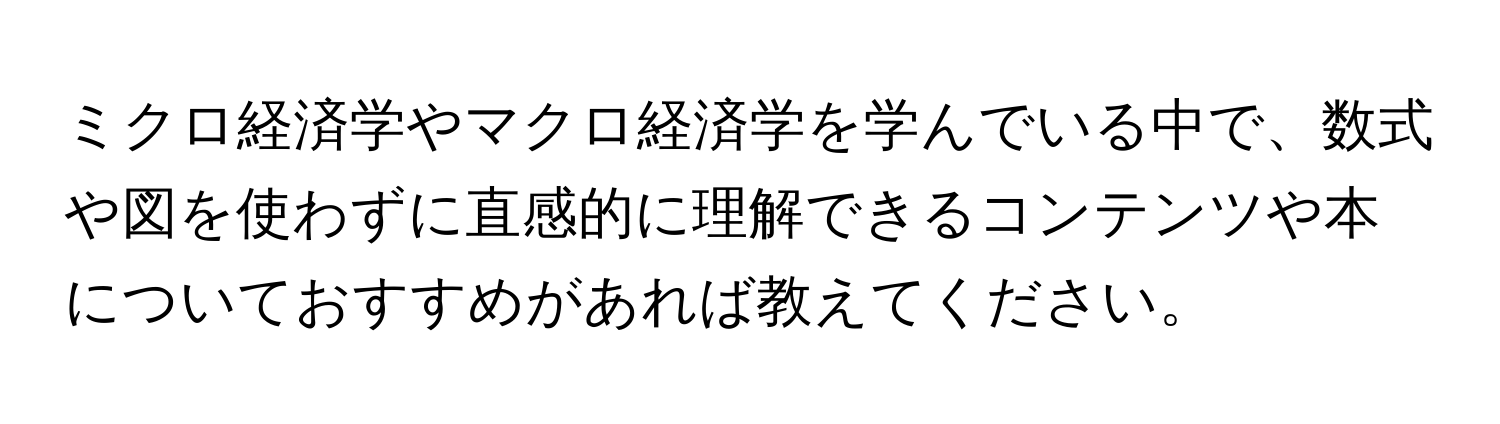 ミクロ経済学やマクロ経済学を学んでいる中で、数式や図を使わずに直感的に理解できるコンテンツや本についておすすめがあれば教えてください。