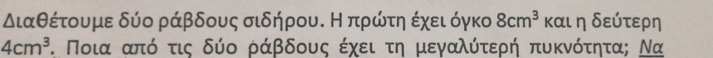 διαθέτουμε δύο ράβδους σιδήρου. Ηπρώτη έχει όγκο 8cm^3 και η δεύτερη
4cm^3. Ποια από τις δύο ράβδους έχει τη μεγαλύτερή πυκνότητα; Να