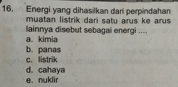 Energi yang dihasilkan dari perpindahan
muatan listrik dari satu arus ke arus
lainnya disebut sebagai energi ....
a. kimia
b. panas
c. listrik
d. cahaya
e. nuklir