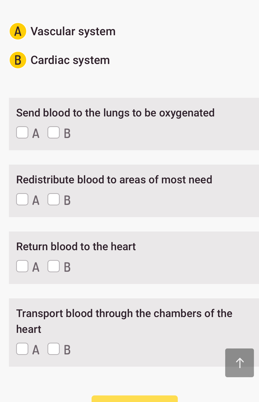 A Vascular system
B Cardiac system
Send blood to the lungs to be oxygenated
A B
Redistribute blood to areas of most need
A B
Return blood to the heart
A B
Transport blood through the chambers of the
heart
A