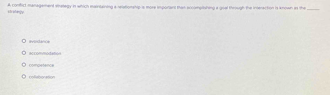 A conflict management strategy in which maintaining a relationship is more important than accomplishing a goal through the interaction is known as the_
strategy.
avoldance
accommodation
competence
collaboration