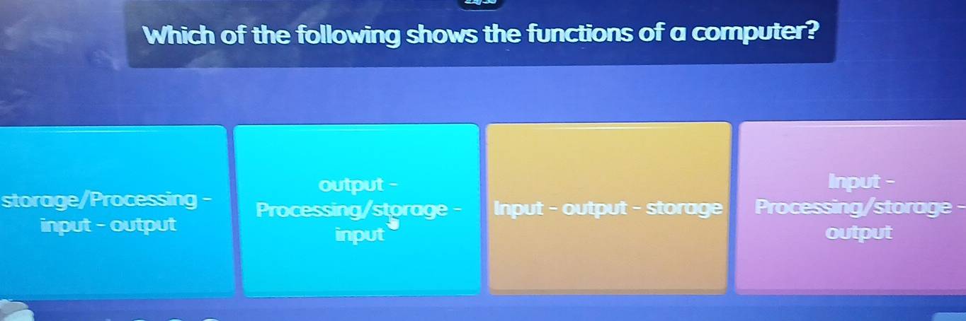 Which of the following shows the functions of a computer?
output - Input -
storage/Processing - Processing/storage - Input - output - storage Processing/storage
input - output output
input