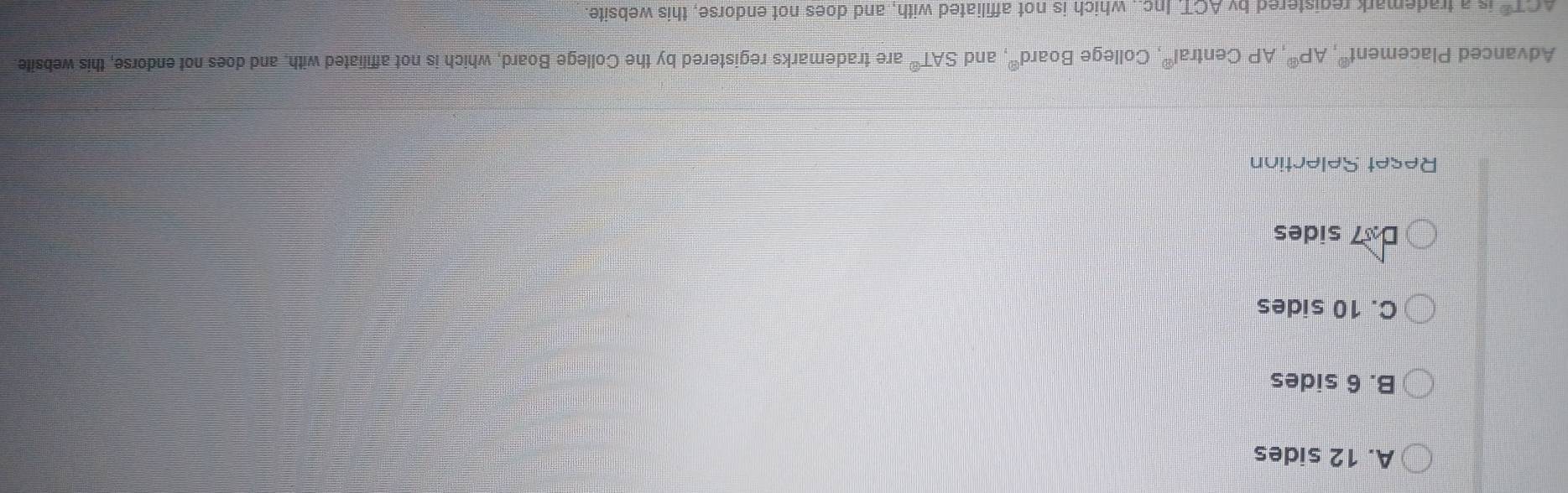 A. 12 sides
B. 6 sides
C. 10 sides
D237737 sides
Reset Selection
Advanced Placemen t^8, AP^8 , AP Central®, College Board^(ex) and SAT° are trademarks registered by the College Board, which is not affiliated with, and does not endorse, this website
△ CTE is a trademark registered by ACT. Inc.. which is not affiliated with, and does not endorse, this website.