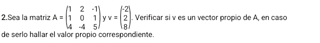 Sea la matriz A=beginpmatrix 1&2&-1 1&0&1 4&-4&5endpmatrix v v=beginpmatrix -2 2 8endpmatrix. Verificar si v es un vector propio de A, en caso
de serlo hallar el valor propio correspondiente.