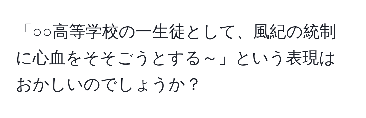 「○○高等学校の一生徒として、風紀の統制に心血をそそごうとする～」という表現はおかしいのでしょうか？