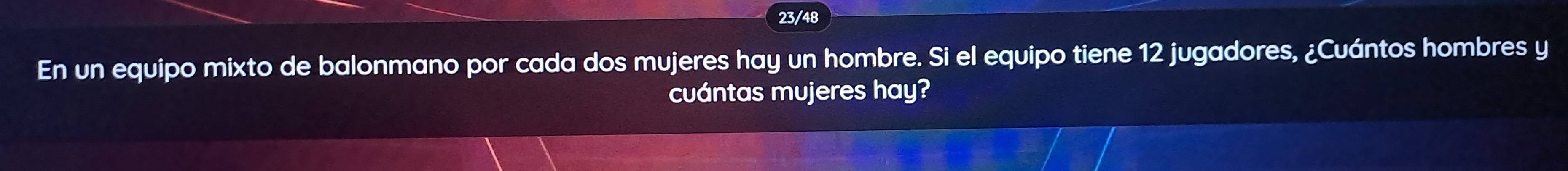 23/48 
En un equipo mixto de balonmano por cada dos mujeres hay un hombre. Si el equipo tiene 12 jugadores, ¿Cuántos hombres y 
cuántas mujeres hay?