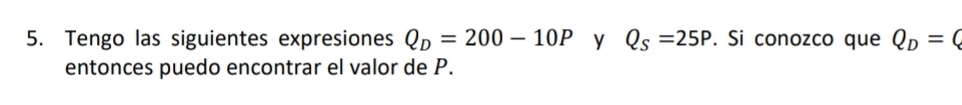 Tengo las siguientes expresiones Q_D=200-10P y Q_s=25P. Si conozco que Q_D=Q
entonces puedo encontrar el valor de P.