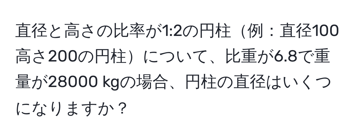 直径と高さの比率が1:2の円柱例：直径100高さ200の円柱について、比重が6.8で重量が28000 kgの場合、円柱の直径はいくつになりますか？