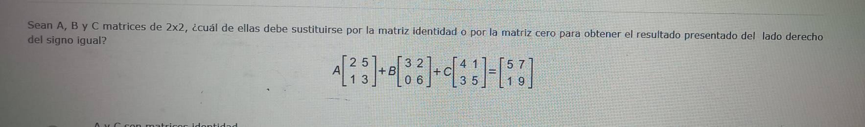 Sean A, B y C matrices de 2x2, ¿cuál de ellas debe sustituirse por la matriz identidad o por la matriz cero para obtener el resultado presentado del lado derecho
del signo igual?