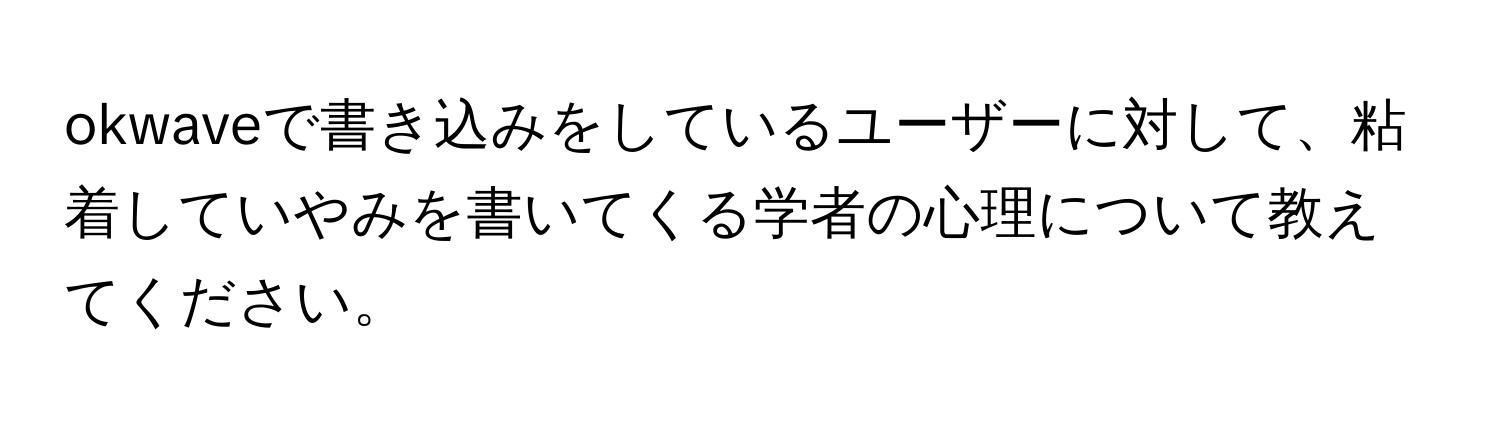 okwaveで書き込みをしているユーザーに対して、粘着していやみを書いてくる学者の心理について教えてください。