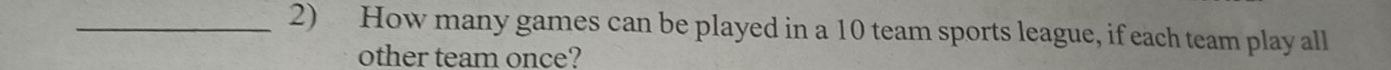 How many games can be played in a 10 team sports league, if each team play all 
other team once?