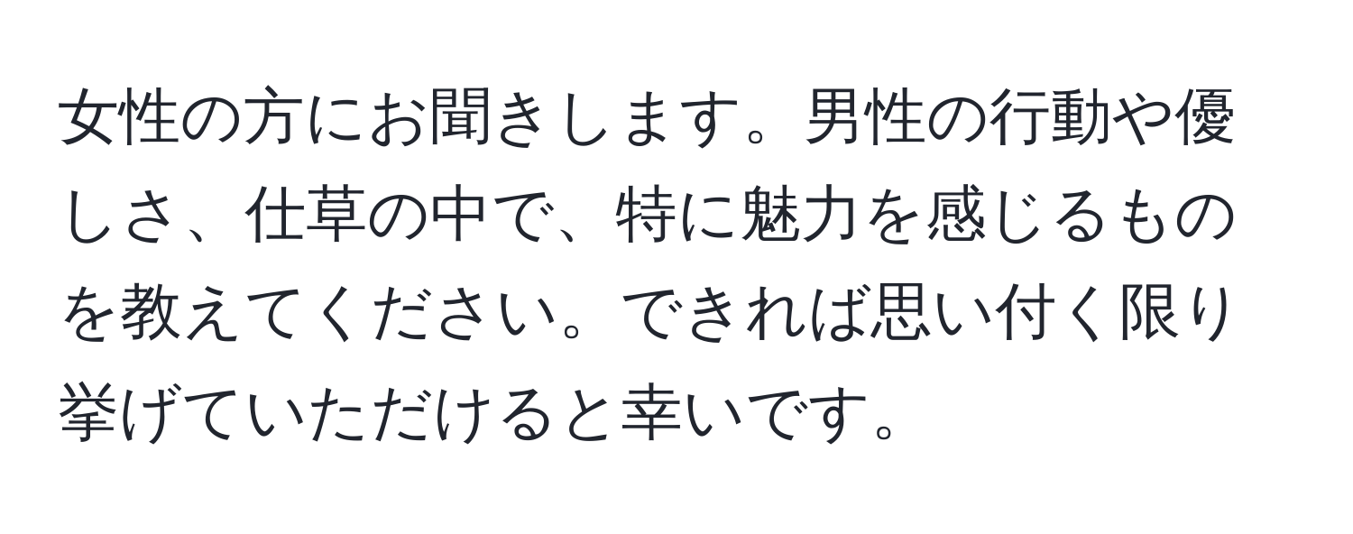 女性の方にお聞きします。男性の行動や優しさ、仕草の中で、特に魅力を感じるものを教えてください。できれば思い付く限り挙げていただけると幸いです。