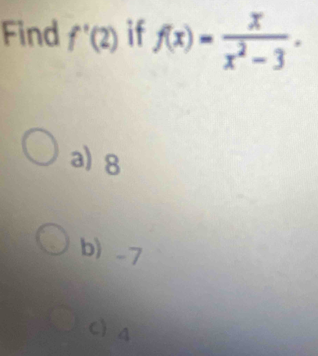 Find f'(2) if f(x)= x/x^2-3 .
a) 8
b) -7
C) 4