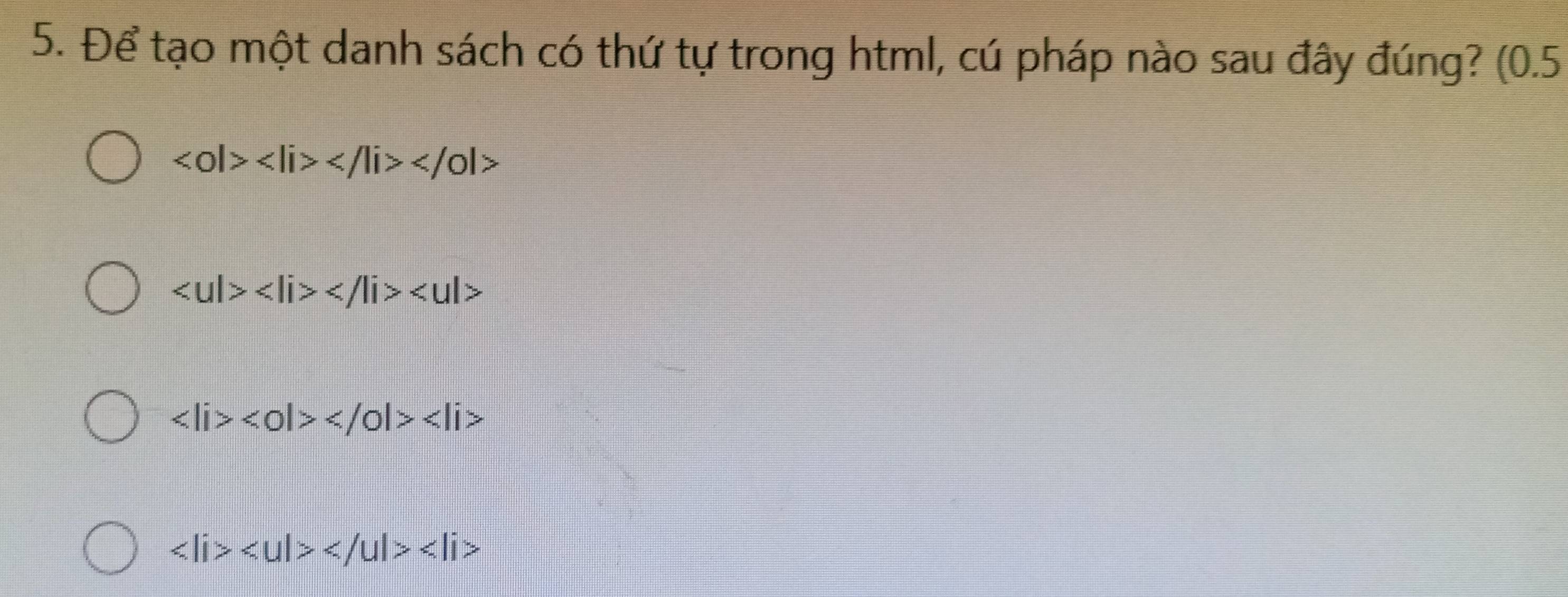 Để tạo một danh sách có thứ tự trong html, cú pháp nào sau đây đúng? (0.5
<0l> </0l>

<0|></0|>