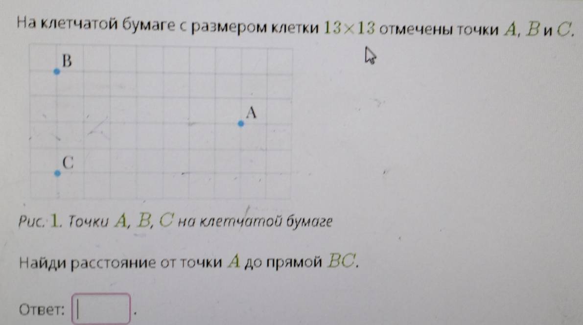 Ηа κлетчаτοй бумаге с размером κлетки 13* 13 отмечены точки А, В и С. 
Puc. 1. Τοчки А, Β, С на κлетчатой бумаге 
Найди расстояние οτ τοчκи А дοπрямοй ΒC. 
Otbet: □ .