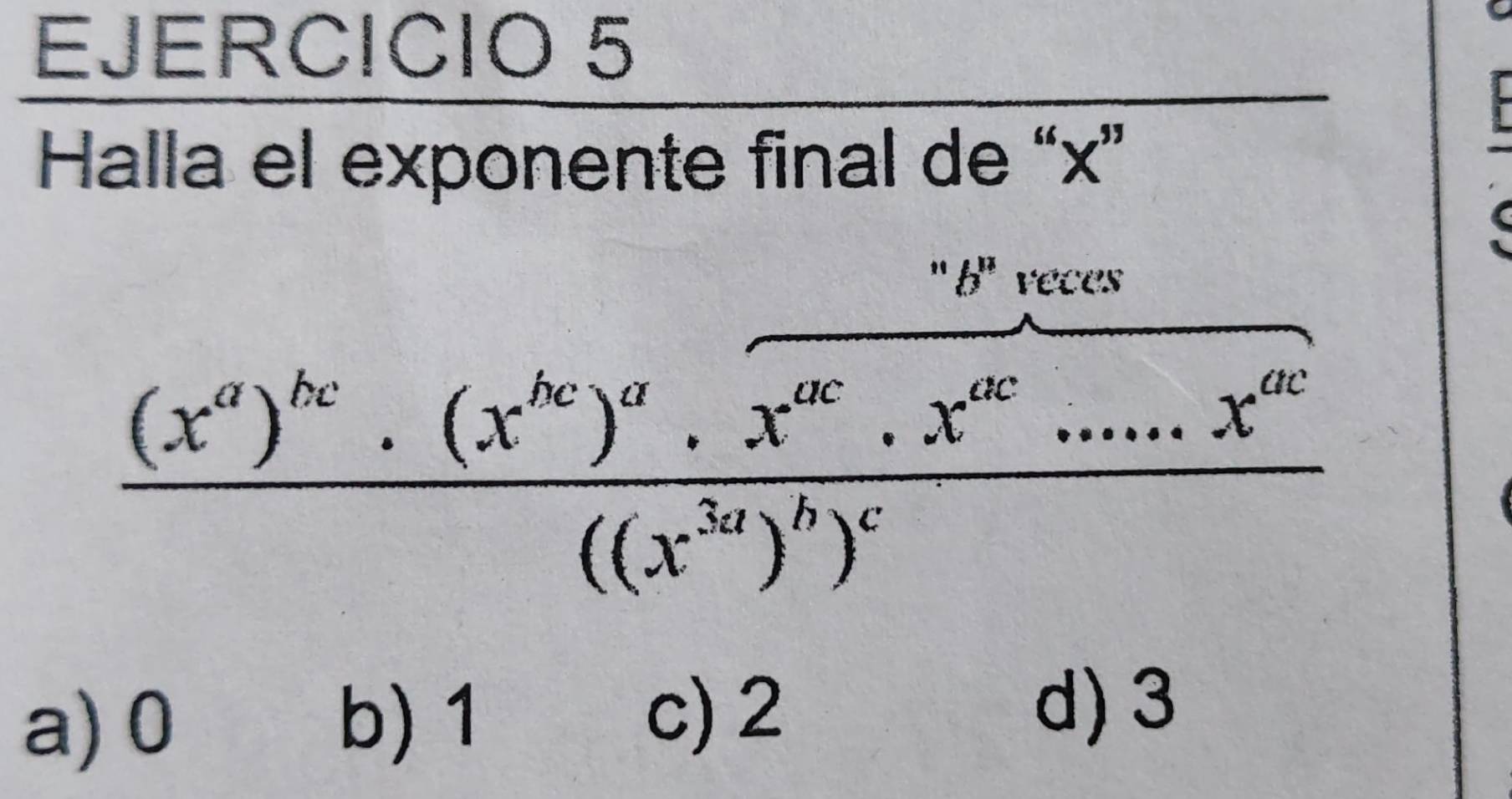 Halla el exponente final de “ x ”
"B' veces
frac (x^a)^bc· (x^(bc))^a· x^(ac)· x^(ac)......x^(ac)((x^(3a))^b)^c
a) 0 b) 1
c) 2 d) 3