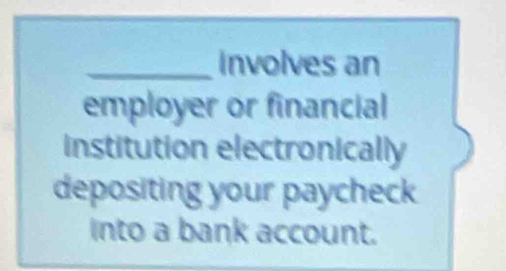 Involves an 
employer or financial 
institution electronically 
depositing your paycheck 
Into a bank account.