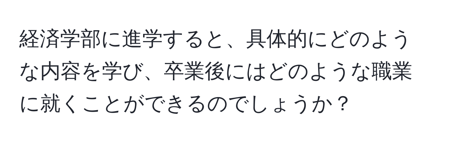 経済学部に進学すると、具体的にどのような内容を学び、卒業後にはどのような職業に就くことができるのでしょうか？