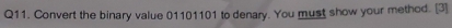 Convert the binary value 01101101 to denary. You must show your method. [3]