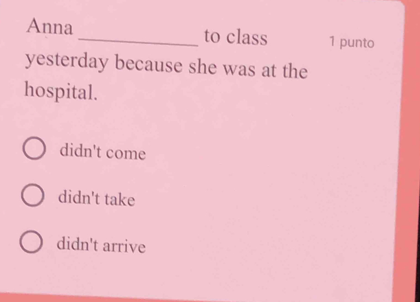 Anna_ to class
1 punto
yesterday because she was at the
hospital.
didn't come
didn't take
didn't arrive