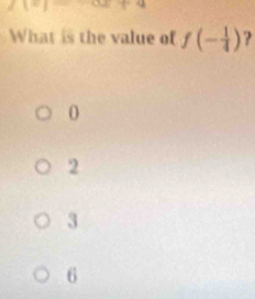 1=t=1.........t = 
What is the value of f(- 1/4 )
0
2
3
6