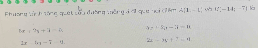 Phương trình tổng quát của đường thẳng & đi qua hai điểm A(1;-1) và B(-14;-7) là
5x+2y+3=0.
5x+2y-3=0.
2x-5y-7=0.
2x-5y+7=0.