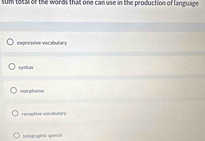 sum total of the words that one can use in the production of language
expressive vocabulary
syntax
morpheme
receptive vocabulary
telegraphic speech