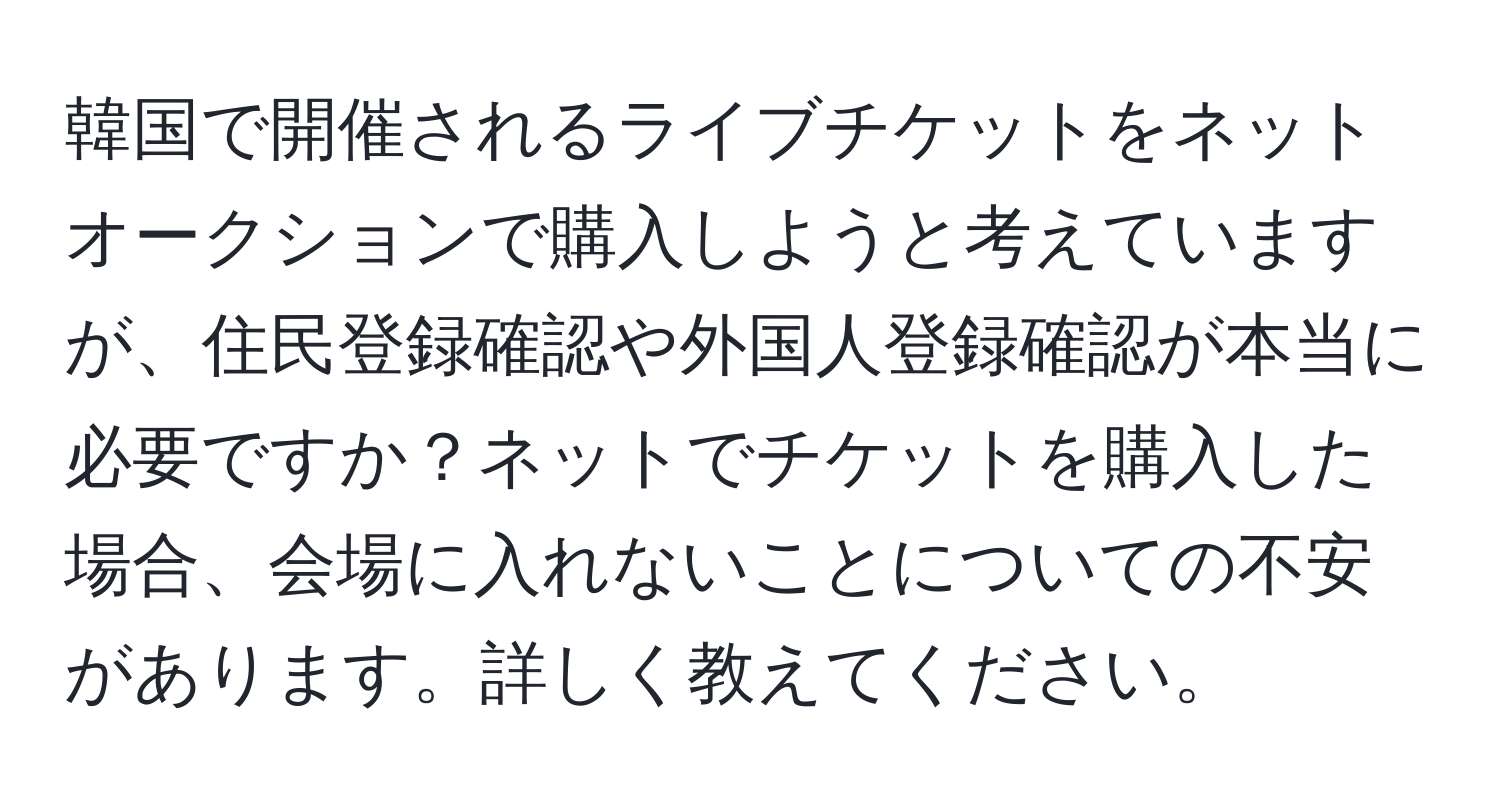 韓国で開催されるライブチケットをネットオークションで購入しようと考えていますが、住民登録確認や外国人登録確認が本当に必要ですか？ネットでチケットを購入した場合、会場に入れないことについての不安があります。詳しく教えてください。