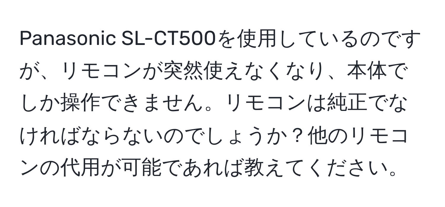 Panasonic SL-CT500を使用しているのですが、リモコンが突然使えなくなり、本体でしか操作できません。リモコンは純正でなければならないのでしょうか？他のリモコンの代用が可能であれば教えてください。