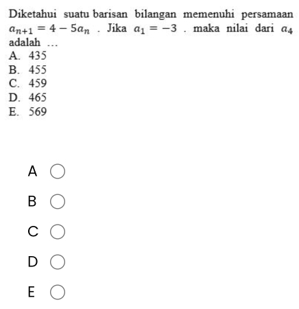 Diketahui suatu barisan bilangan memenuhi persamaan
a_n+1=4-5a_n. Jika a_1=-3. maka nilai dari a_4
adalah .
A. 435
B. 455
C. 459
D. 465
E. 569
A
B
C
D
E