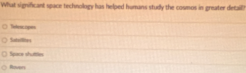 What significant space technology has helped humans study the cosmos in greater detail?
Telescopes
Satellites
Space shuttles
Rovers