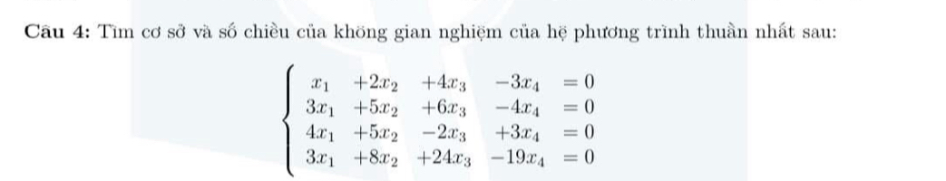 Tìm cơ sở và số chiều của khöng gian nghiệm của hệ phương trình thuần nhất sau:
beginarrayl x_1+2x_2+4x_3&-3x_4=0 3x_1+5x_2&+6x_3&-4x_4=0 4x_1+5x_2&-2x_3&+3x_4=0 3x_1+8x_2+24x_3&-19x_4=0endarray.