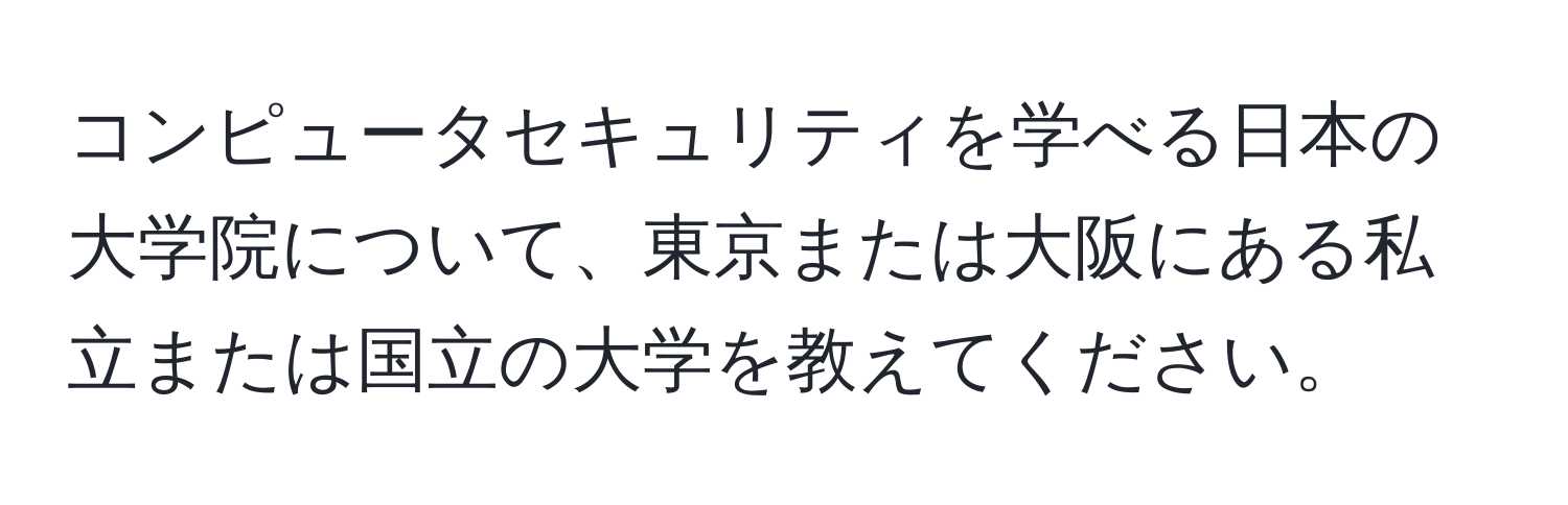 コンピュータセキュリティを学べる日本の大学院について、東京または大阪にある私立または国立の大学を教えてください。