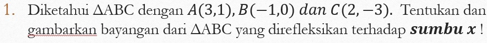 Diketahui △ ABC dengan A(3,1), B(-1,0) dan C(2,-3). Tentukan dan 
gambarkan bayangan dari △ ABC yang direfleksikan terhadap sumbu x!