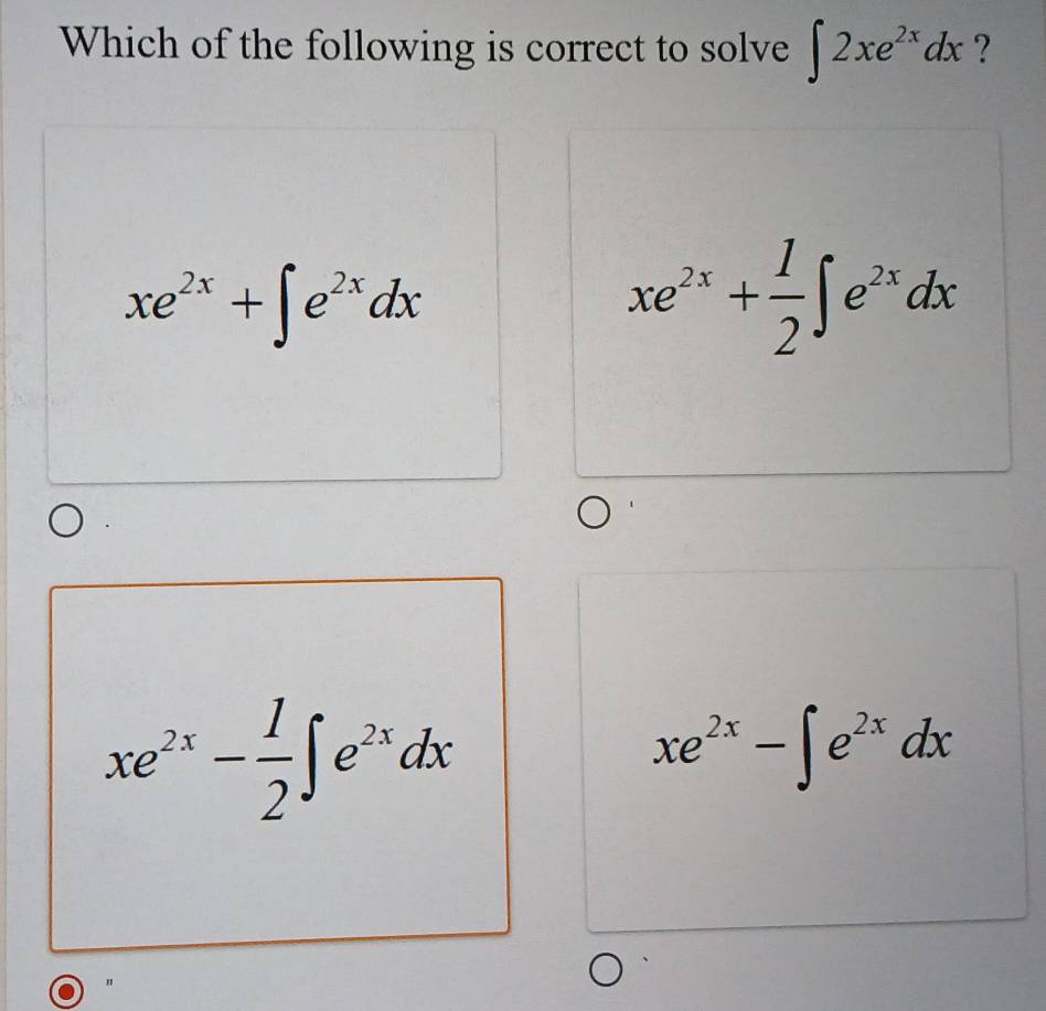 Which of the following is correct to solve ∈t 2xe^(2x)dx ?
xe^(2x)+∈t e^(2x)dx
xe^(2x)+ 1/2 ∈t e^(2x)dx
xe^(2x)- 1/2 ∈t e^(2x)dx
xe^(2x)-∈t e^(2x)dx